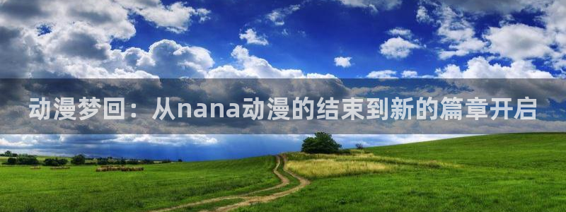 age动漫官方在线观看高清：动漫梦回：从nana动漫的结束到新的篇章开启