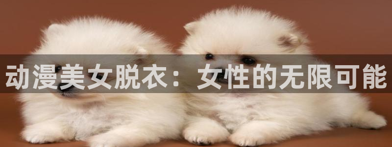 age动漫的网站：动漫美女脱衣：女性的无限可能