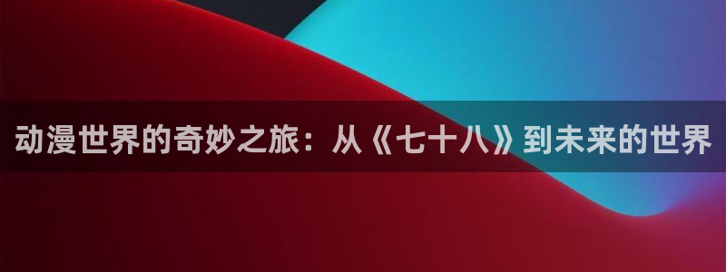 age动漫i：动漫世界的奇妙之旅：从《七十八》到未来的世界