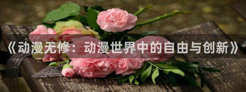 age动漫下载在线观看：《动漫无修：动漫世界中的自由与创新》