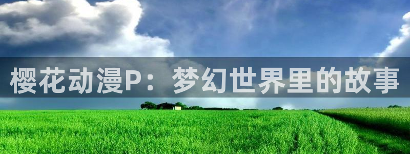 age动漫网官网入口：樱花动漫P：梦幻世界里的故事