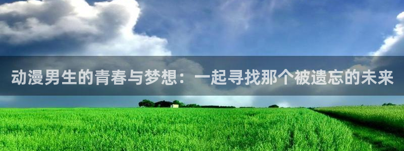 age动漫下载安装：动漫男生的青春与梦想：一起寻找那个被遗忘的未来
